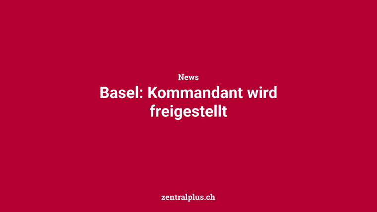 Basel: Kommandant wird freigestellt