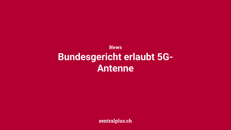 Bundesgericht erlaubt 5G-Antenne