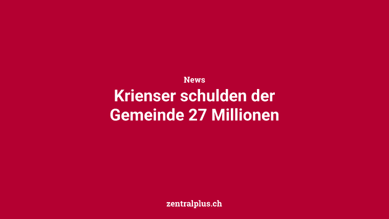 Krienser schulden der Gemeinde 27 Millionen