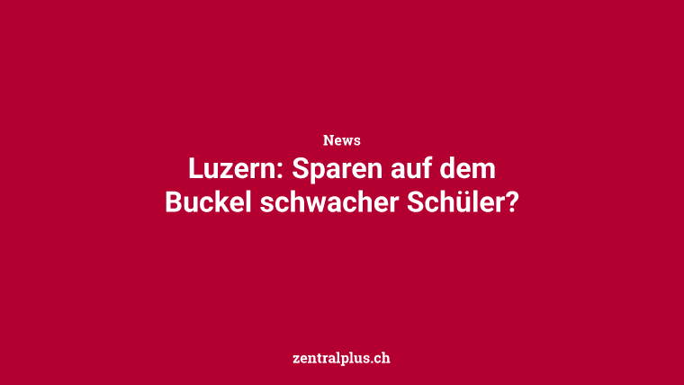 Luzern: Sparen auf dem Buckel schwacher Schüler?