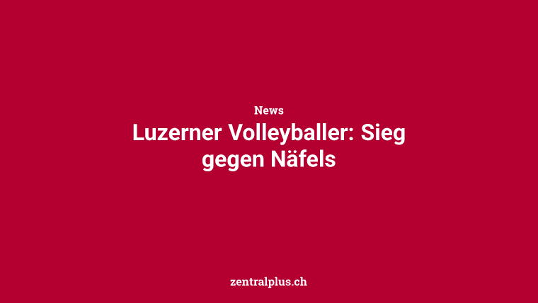 Luzerner Volleyballer: Sieg gegen Näfels