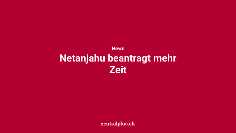 Netanjahu beantragt mehr Zeit