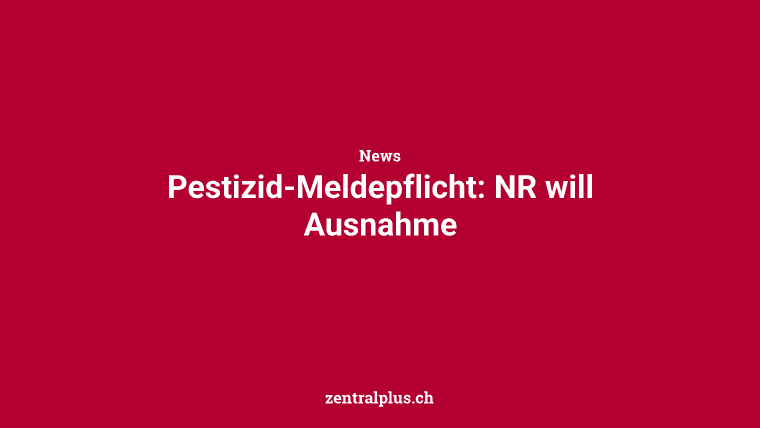 Pestizid-Meldepflicht: NR will Ausnahme