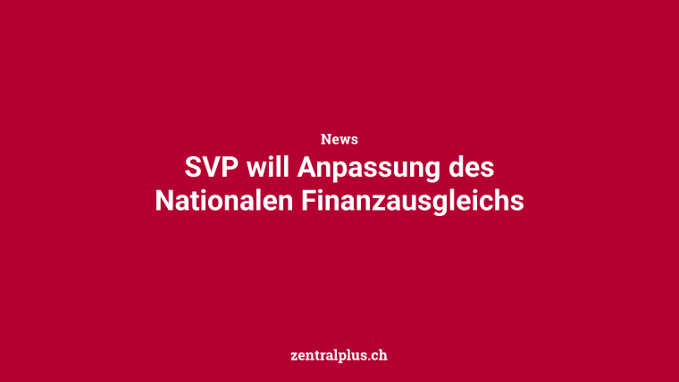 SVP will Anpassung des Nationalen Finanzausgleichs