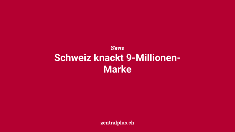 Schweiz knackt 9-Millionen-Marke