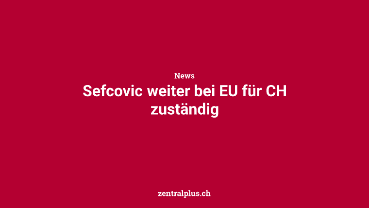 Sefcovic weiter bei EU für CH zuständig