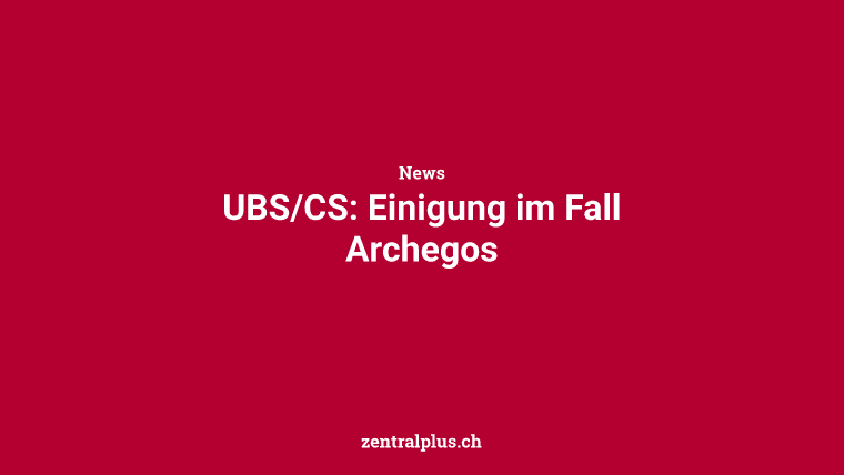 UBS/CS: Einigung im Fall Archegos