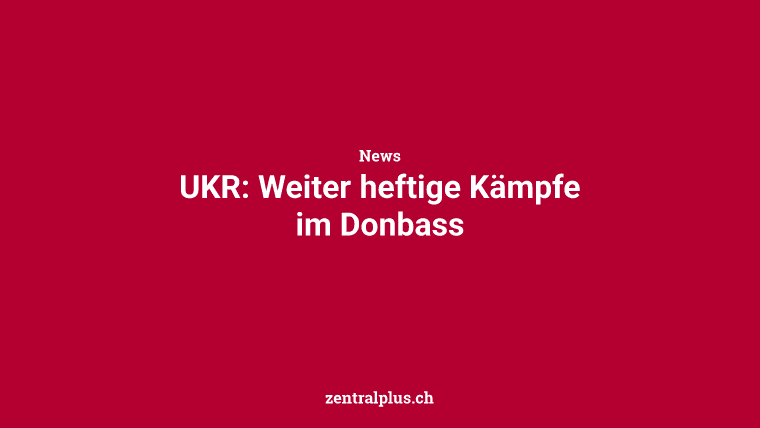 UKR: Weiter heftige Kämpfe im Donbass