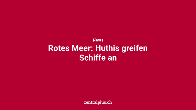 Rotes Meer: Huthis greifen Schiffe an